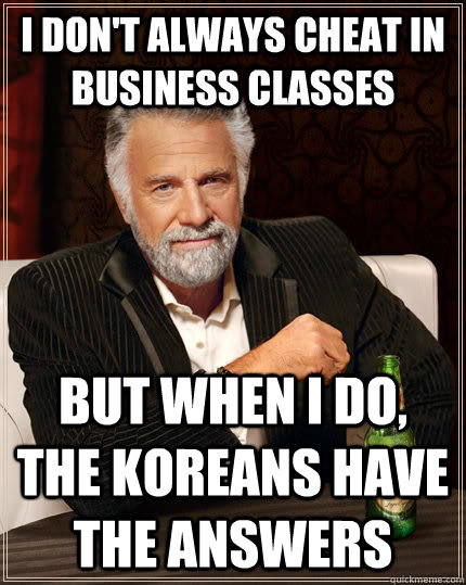 I don't always cheat in business classes But when I do, the Koreans have the answers  The Most Interesting Man In The World