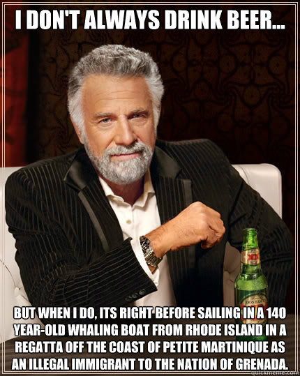 I don't always drink beer... but when I do, its right before sailing in a 140 year-old whaling boat from Rhode Island in a Regatta off the coast of Petite Martinique as an illegal immigrant to the nation of Grenada. - I don't always drink beer... but when I do, its right before sailing in a 140 year-old whaling boat from Rhode Island in a Regatta off the coast of Petite Martinique as an illegal immigrant to the nation of Grenada.  The Most Interesting Man In The World