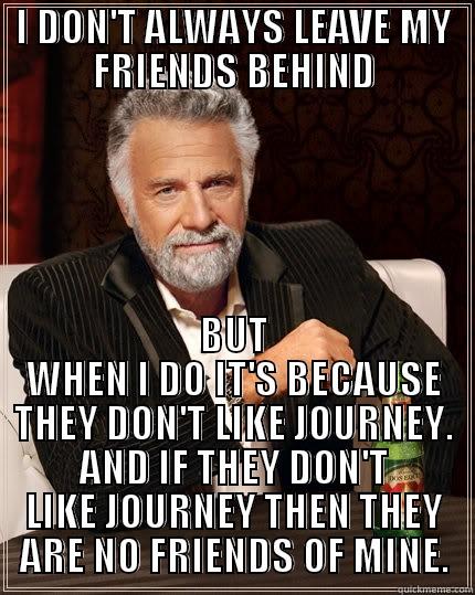 JOURNEY HATERS - I DON'T ALWAYS LEAVE MY FRIENDS BEHIND BUT WHEN I DO IT'S BECAUSE THEY DON'T LIKE JOURNEY. AND IF THEY DON'T LIKE JOURNEY THEN THEY ARE NO FRIENDS OF MINE. The Most Interesting Man In The World