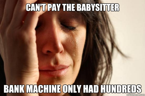 Can't pay the babysitter Bank Machine only had hundreds  First World Problems