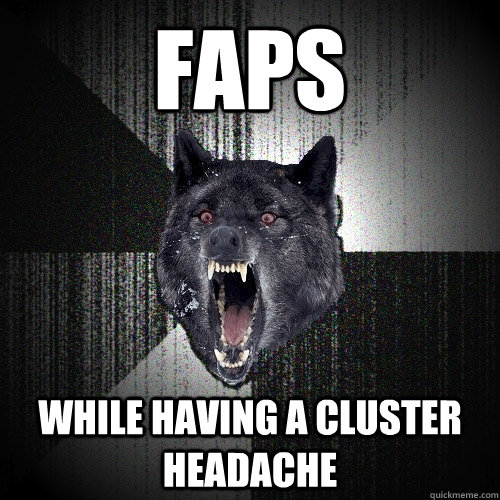 Faps While having a cluster headache  Insanity Wolf