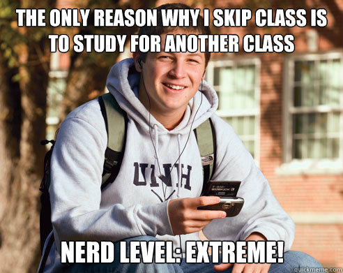 The only reason why I skip class is to study for another class Nerd Level: EXTREME!  College Freshman