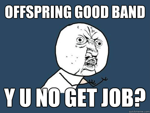 Offspring good band y u no get job?  Y U No