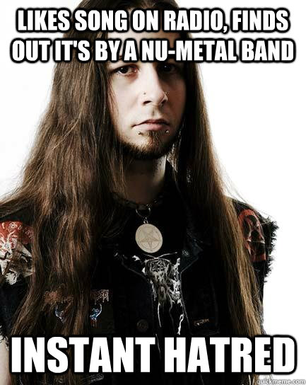 Likes song on radio, finds out it's by a nu-metal band instant hatred  Metal Purist