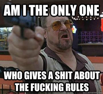 Am i the only one who gives a shit about the fucking rules   Pedantic Walter