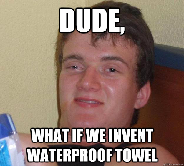 Dude,  what if we invent waterproof towel  10 Guy