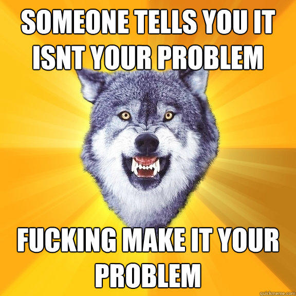 someone tells you it isnt your problem fucking make it your problem  Courage Wolf