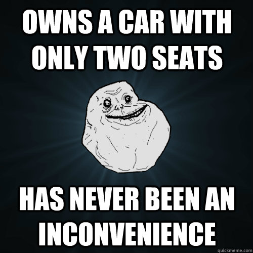Owns a car with only two seats has never been an inconvenience  Forever Alone