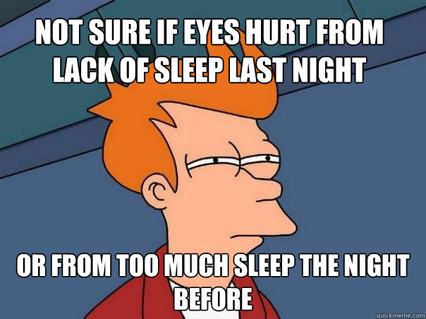 not sure if eyes hurt from lack of sleep last night Or from too much sleep the night before  Futurama Fry