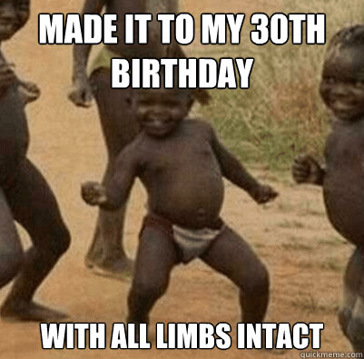 Made it to my 30th Birthday With All Limbs intact  Third World Success Kid