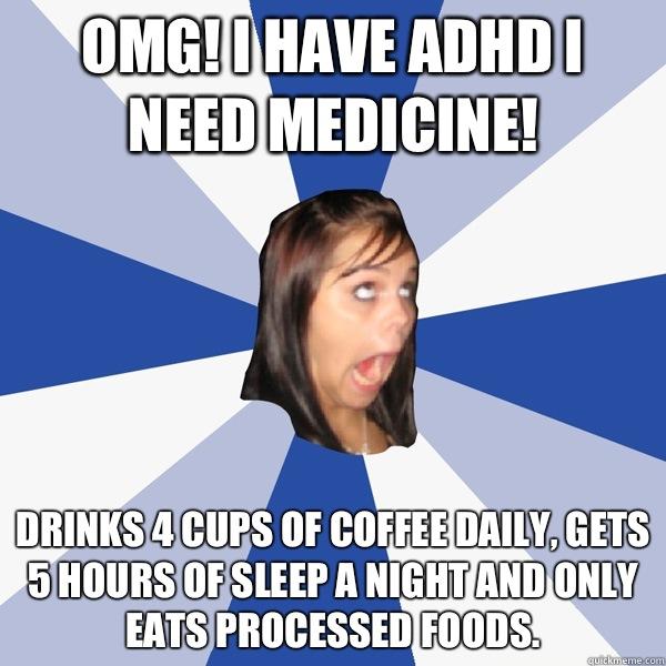 Omg! I have ADHD I need medicine! Drinks 4 cups of coffee daily, gets 5 hours of sleep a night and only eats processed foods.  Annoying Facebook Girl