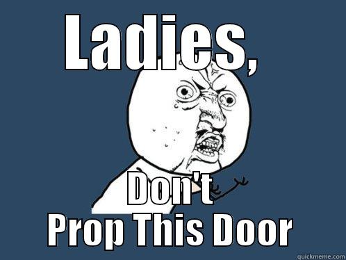 LADIES,  DON'T PROP THIS DOOR Y U No