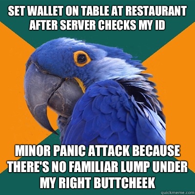 Set wallet on table at restaurant after server checks My id Minor panic attack because there's no familiar lump under my right buttcheek  Paranoid Parrot