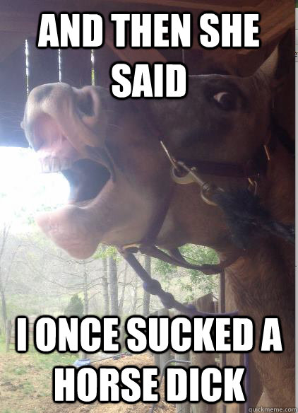 And then she said I once sucked a HORSE dick  