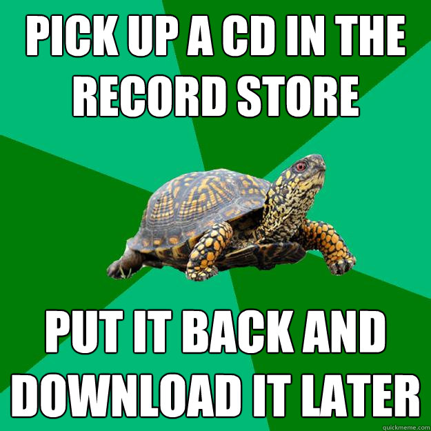 PICK UP A CD IN THE RECORD STORE PUT IT BACK AND DOWNLOAD IT LATER - PICK UP A CD IN THE RECORD STORE PUT IT BACK AND DOWNLOAD IT LATER  Torrenting Turtle