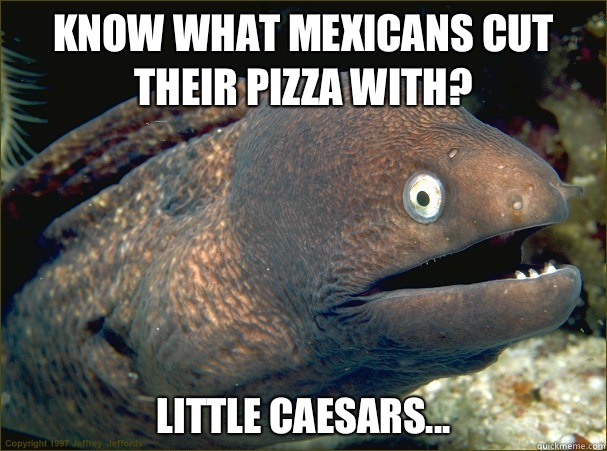 Know what Mexicans cut their pizza with? Little caesars...  Bad Joke Eel
