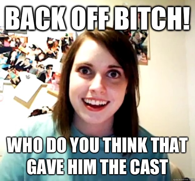 Back off bitch! Who do you think that gave him the cast  Overly Attached Girlfriend