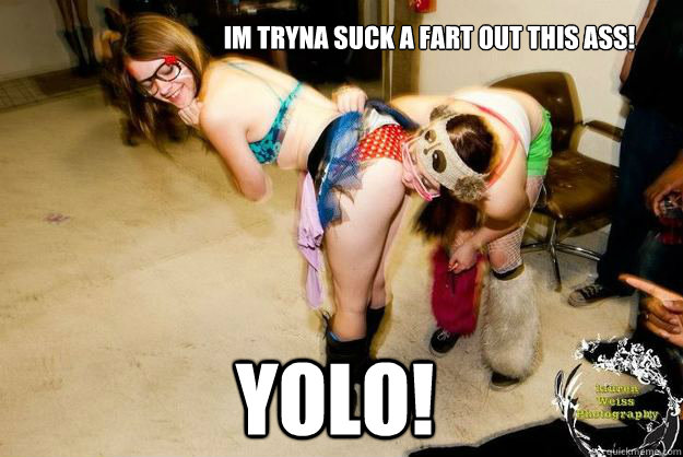 yolo! Im tryna suck a fart out this ass!  