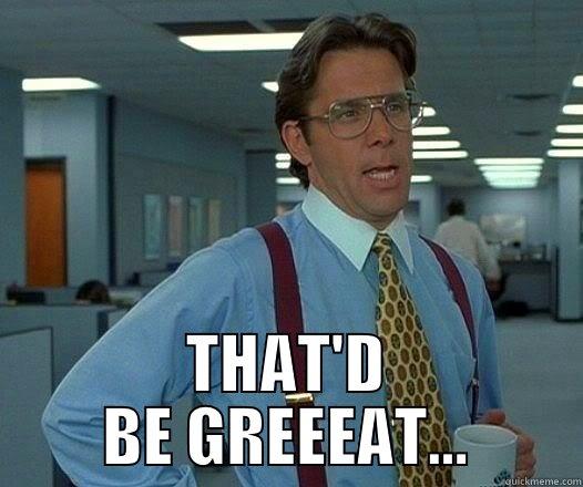 THAT'D BE GREEEAT... Office Space Lumbergh