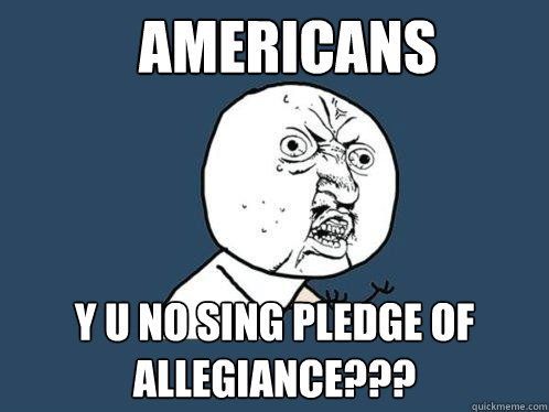 Americans y u no sing pledge of allegiance???  Y U No