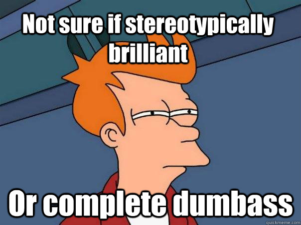 Not sure if stereotypically brilliant Or complete dumbass  Futurama Fry
