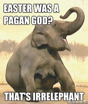 Easter was a pagan god? That's Irrelephant - Easter was a pagan god? That's Irrelephant  Irrelephant