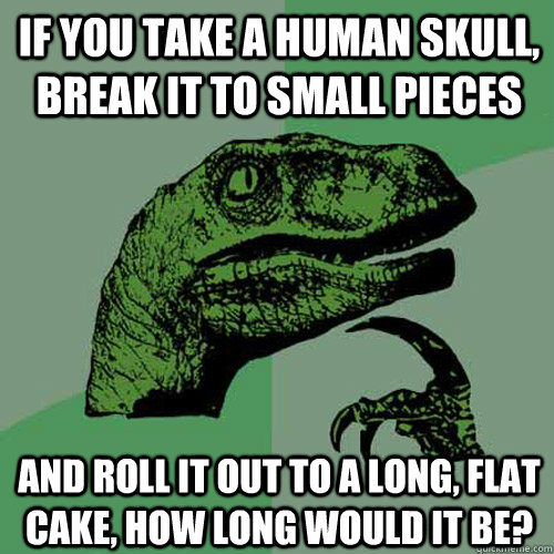 If you take a human skull, break it to small pieces And roll it out to a long, flat cake, how long would it be?  Philosoraptor
