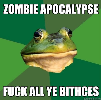 Zombie Apocalypse Fuck all ye Bithces  Foul Bachelor Frog
