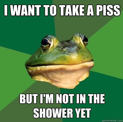 I want to take a piss but i'm not in the shower yet  Foul Bachelor Frog