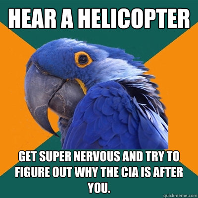 Hear a helicopter Get super nervous and try to figure out why the CIA is after you.  Paranoid Parrot