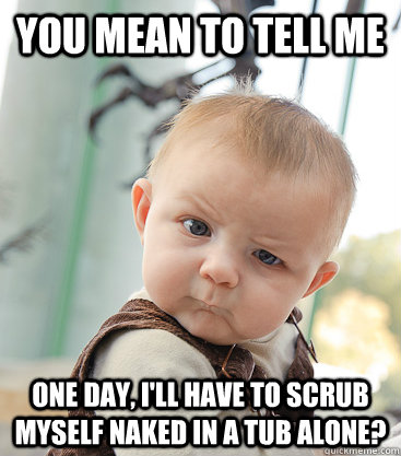 you mean to tell me One day, I'll have to scrub myself naked in a tub alone?  skeptical baby