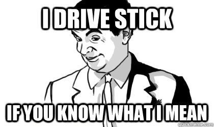 I drive stick if you know what i mean   if you know what i mean