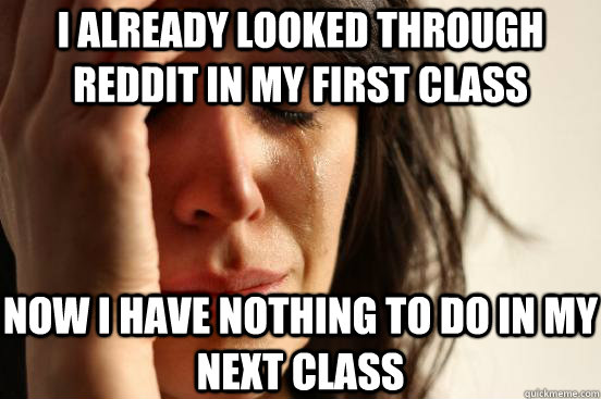 I already looked through reddit in my first class Now I have nothing to do in my next class  First World Problems