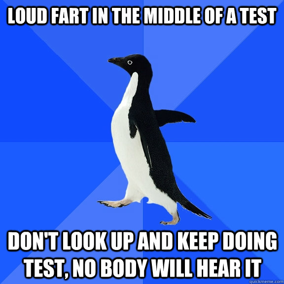 Loud fart in the middle of a test don't look up and keep doing test, no body will hear it  Socially Awkward Penguin