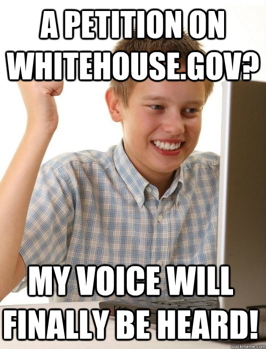 A petition on Whitehouse.gov? My voice will finally be heard!  First Day on the Internet Kid