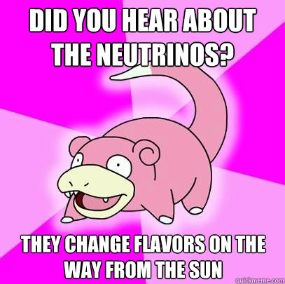 Did you hear about the neutrinos? They change flavors on the way from the sun  Slowpoke