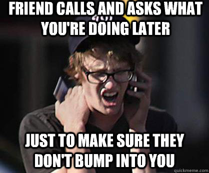 Friend calls and asks what you're doing later Just to make sure they don't bump into you - Friend calls and asks what you're doing later Just to make sure they don't bump into you  Sad Hipster