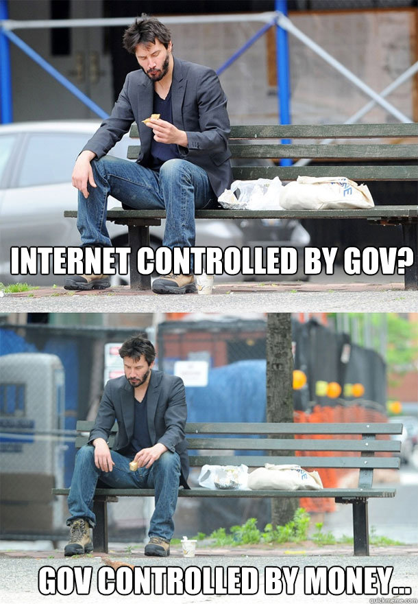 Internet controlled by gov? Gov Controlled by money...  Sad Keanu