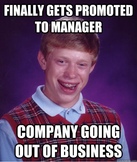 finally gets promoted to manager company going out of business - finally gets promoted to manager company going out of business  Bad Luck Brian