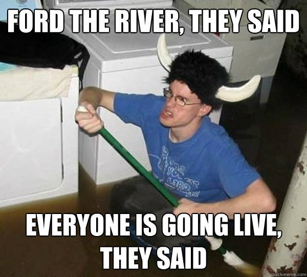 Ford the river, they said everyone is going live, they said  They said