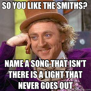 SO YOU LIKE THE SMITHS?  NAME A SONG THAT ISN'T THERE IS A LIGHT THAT NEVER GOES OUT  Condescending Wonka