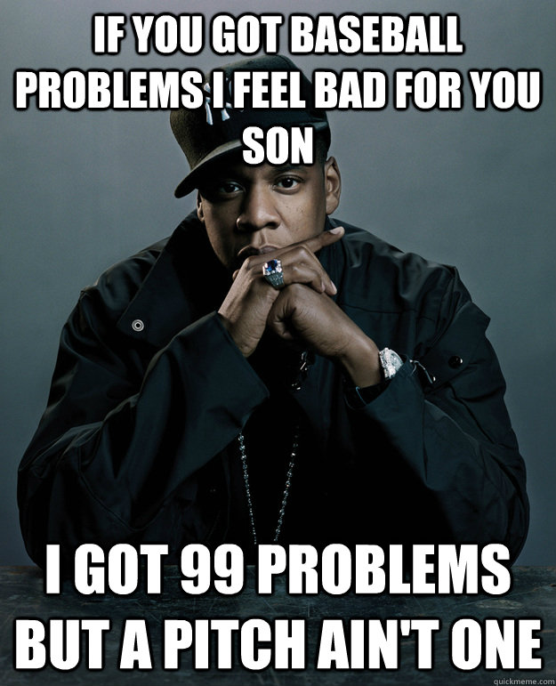If you got baseball problems I feel bad for you son I got 99 problems but a pitch ain't one  Jay-Z 99 Problems