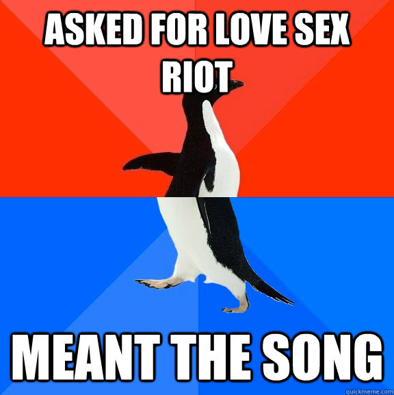 Asked for love sex riot meant the song  Socially Awesome Awkward Penguin