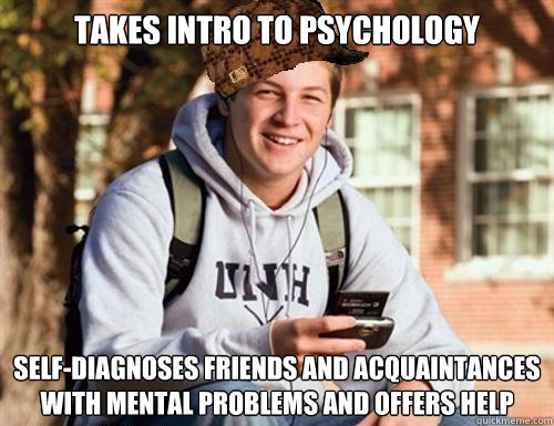takes intro to psychology self-diagnoses friends and acquaintances with mental problems and offers help  College Freshman