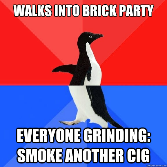 Walks into brick party everyone grinding: smoke another cig  Socially Awksome Penguin
