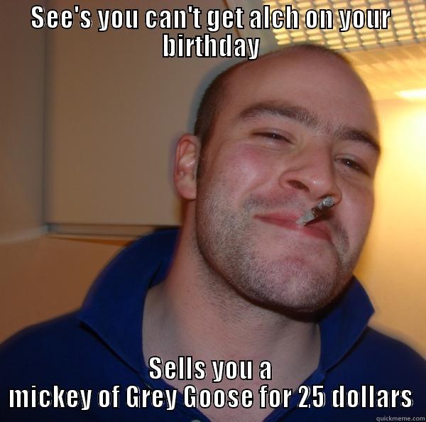 SEE'S YOU CAN'T GET ALCH ON YOUR BIRTHDAY SELLS YOU A MICKEY OF GREY GOOSE FOR 25 DOLLARS Good Guy Greg 
