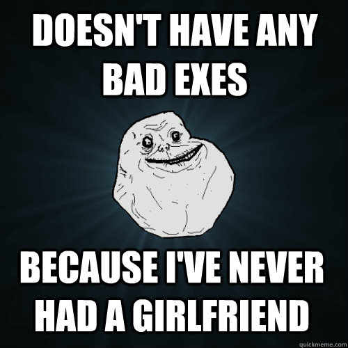 Doesn't have any bad exes Because i've never had a girlfriend  Forever Alone