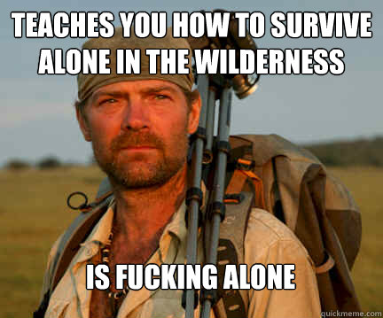 Teaches you how to survive alone in the wilderness Is fucking alone  Good Guy Les Stroud