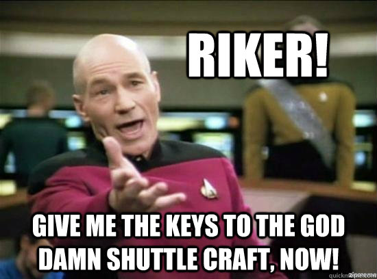riker! Give me the keys to the god damn shuttle craft, now!   Annoyed Picard HD