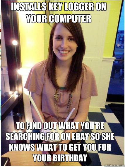 installs key logger on your computer to find out what you're searching for on EBay so she knows what to get you for your birthday - installs key logger on your computer to find out what you're searching for on EBay so she knows what to get you for your birthday  Misc